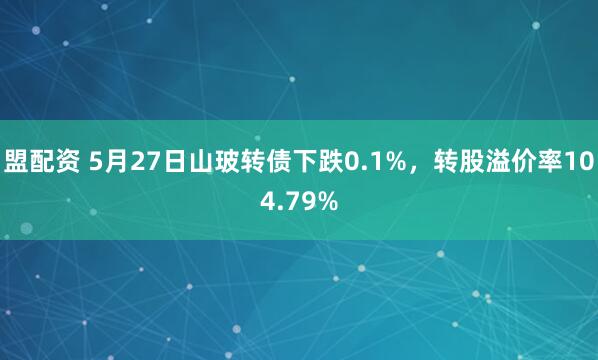盟配资 5月27日山玻转债下跌0.1%，转股溢价率104.79%