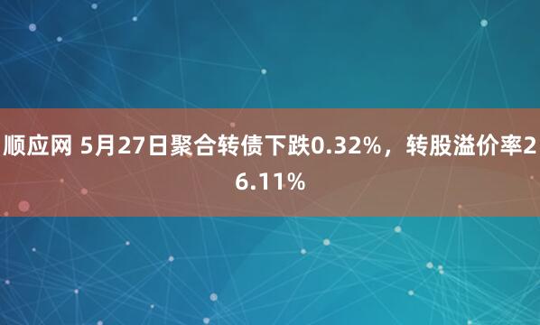 顺应网 5月27日聚合转债下跌0.32%，转股溢价率26.11%