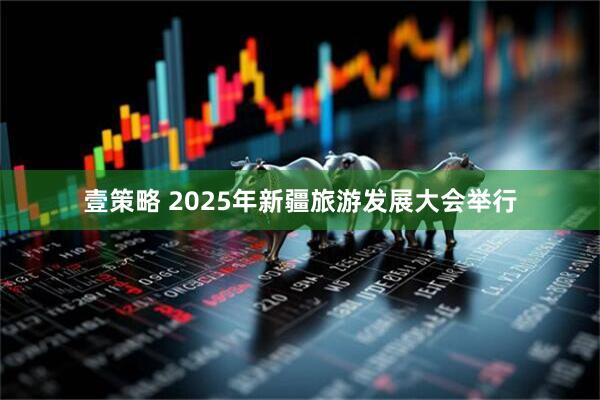 壹策略 2025年新疆旅游发展大会举行