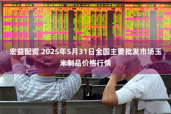 宏益配资 2025年5月31日全国主要批发市场玉米制品价格行情