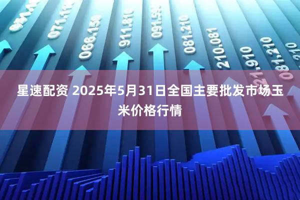 星速配资 2025年5月31日全国主要批发市场玉米价格行情