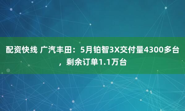 配资快线 广汽丰田：5月铂智3X交付量4300多台，剩余订单1.1万台