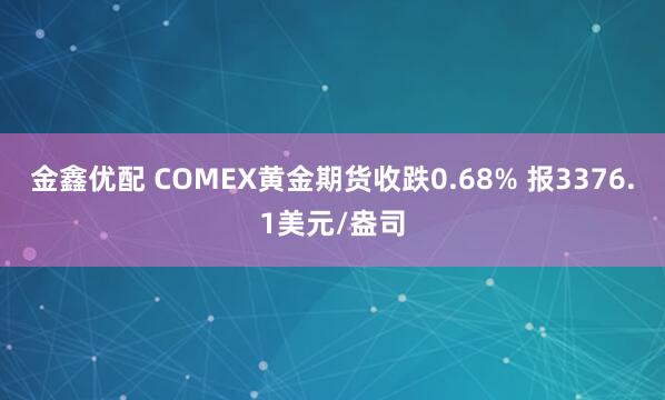 金鑫优配 COMEX黄金期货收跌0.68% 报3376.1美元/盎司