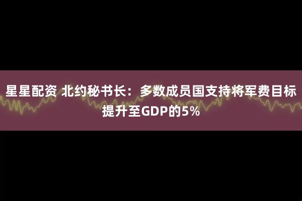 星星配资 北约秘书长：多数成员国支持将军费目标提升至GDP的5%