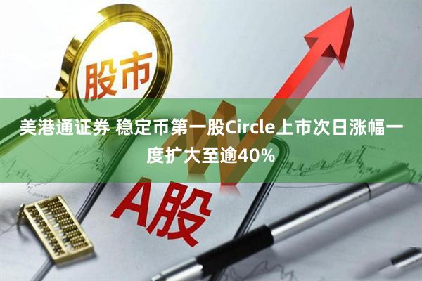 美港通证券 稳定币第一股Circle上市次日涨幅一度扩大至逾40%