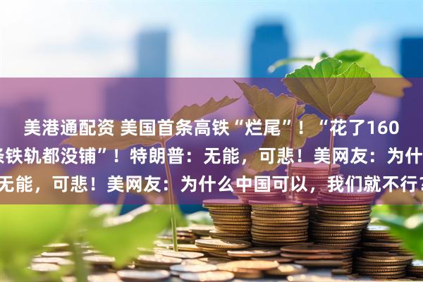 美港通配资 美国首条高铁“烂尾”！“花了160亿美元修了17年，连一条铁轨都没铺”！特朗普：无能，可悲！美网友：为什么中国可以，我们就不行？