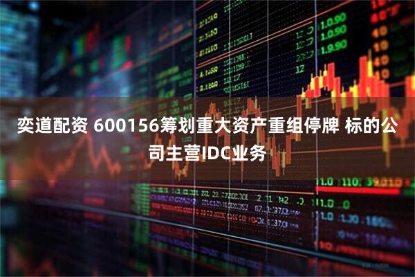 奕道配资 600156筹划重大资产重组停牌 标的公司主营IDC业务