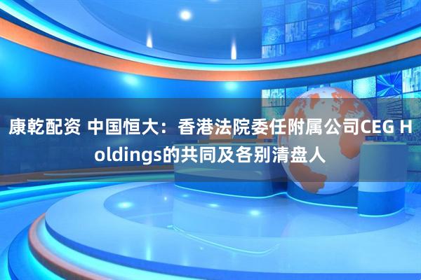 康乾配资 中国恒大：香港法院委任附属公司CEG Holdings的共同及各别清盘人