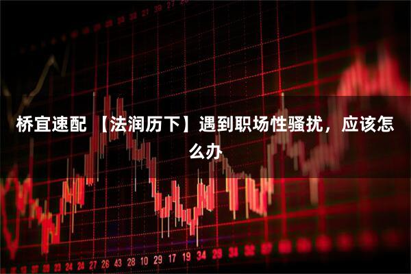 桥宜速配 【法润历下】遇到职场性骚扰，应该怎么办