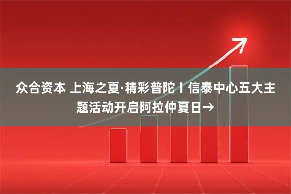 众合资本 上海之夏·精彩普陀〡信泰中心五大主题活动开启阿拉仲夏日→