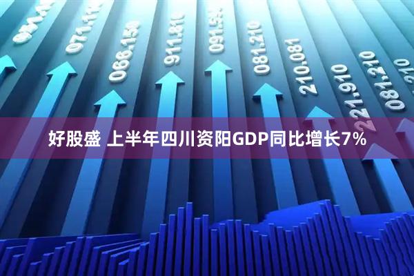 好股盛 上半年四川资阳GDP同比增长7%