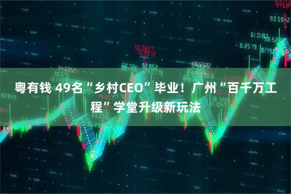 粤有钱 49名“乡村CEO”毕业！广州“百千万工程”学堂升级新玩法