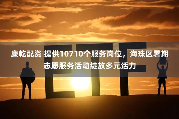 康乾配资 提供10710个服务岗位，海珠区暑期志愿服务活动绽放多元活力