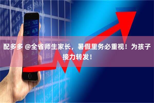 配多多 @全省师生家长，暑假里务必重视！为孩子接力转发！