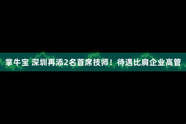 掌牛宝 深圳再添2名首席技师！待遇比肩企业高管