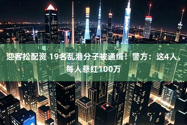 迎客松配资 19名乱港分子被通缉！警方：这4人，每人悬红100万