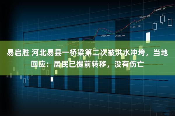 易启胜 河北易县一桥梁第二次被洪水冲垮，当地回应：居民已提前转移，没有伤亡