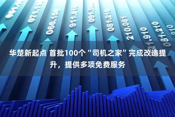 华楚新起点 首批100个“司机之家”完成改造提升，提供多项免费服务