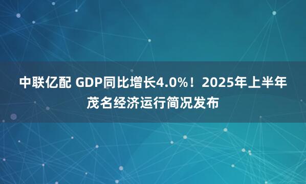 中联亿配 GDP同比增长4.0%！2025年上半年茂名经济运行简况发布