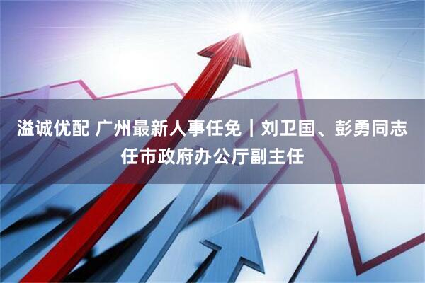 溢诚优配 广州最新人事任免｜刘卫国、彭勇同志任市政府办公厅副主任