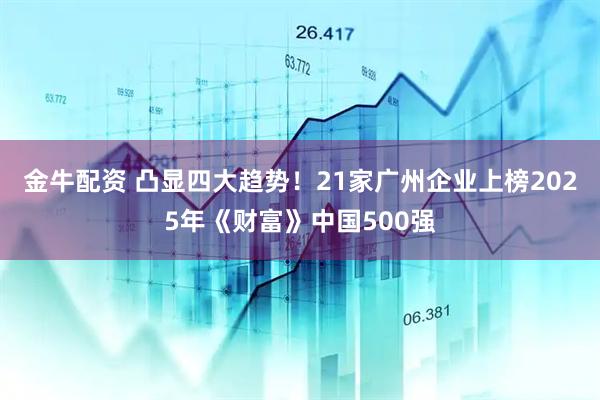 金牛配资 凸显四大趋势！21家广州企业上榜2025年《财富》中国500强