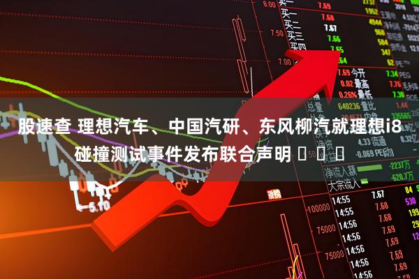股速查 理想汽车、中国汽研、东风柳汽就理想i8碰撞测试事件发布联合声明 ​​​