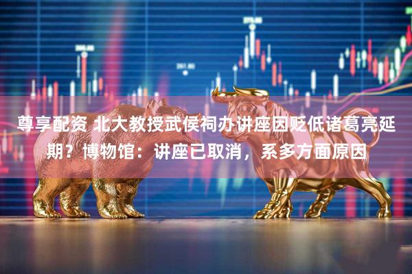 尊享配资 北大教授武侯祠办讲座因贬低诸葛亮延期？博物馆：讲座已取消，系多方面原因
