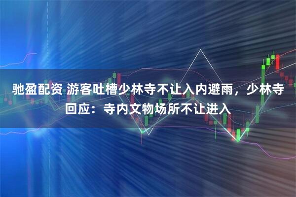 驰盈配资 游客吐槽少林寺不让入内避雨，少林寺回应：寺内文物场所不让进入