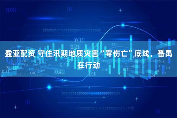 盈亚配资 守住汛期地质灾害“零伤亡”底线，番禺在行动