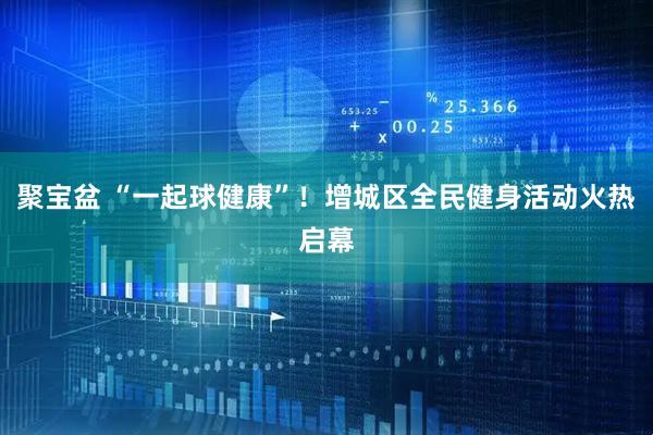 聚宝盆 “一起球健康”！增城区全民健身活动火热启幕