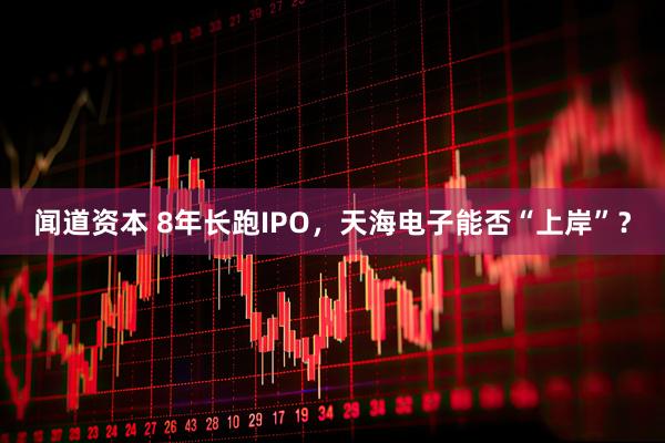 闻道资本 8年长跑IPO，天海电子能否“上岸”？