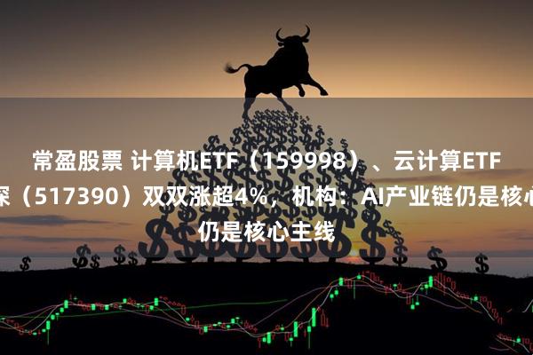常盈股票 计算机ETF（159998）、云计算ETF沪港深（517390）双双涨超4%，机构：AI产业链仍是核心主线