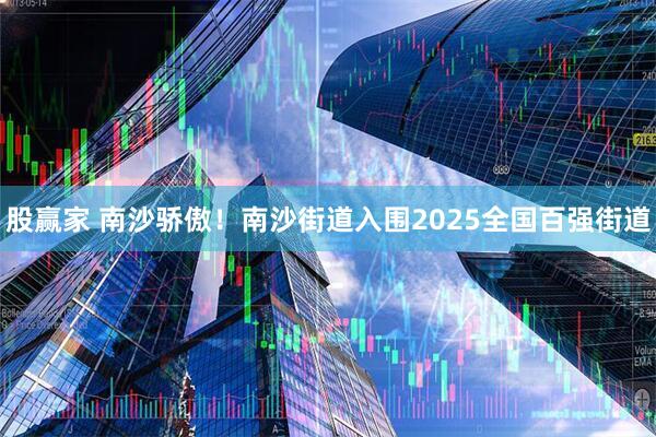 股赢家 南沙骄傲！南沙街道入围2025全国百强街道