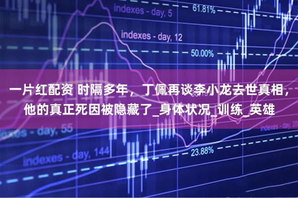 一片红配资 时隔多年，丁佩再谈李小龙去世真相，他的真正死因被隐藏了_身体状况_训练_英雄