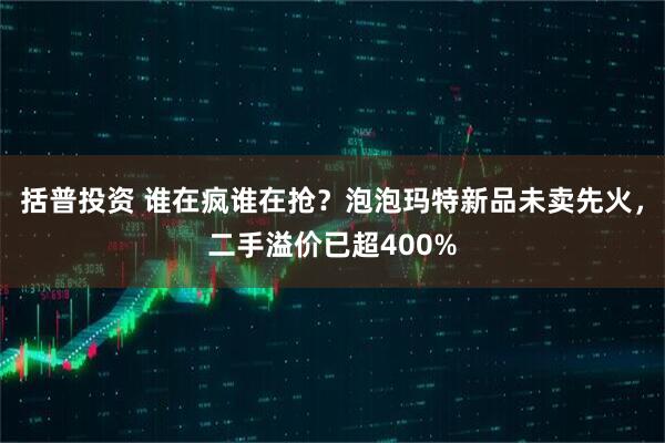 括普投资 谁在疯谁在抢?泡泡玛特新品未卖先火,二手溢价已超400%