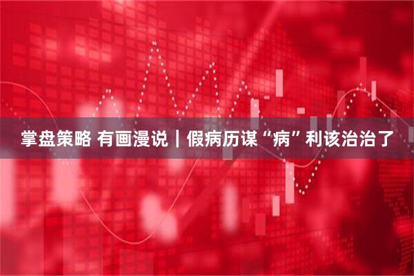 掌盘策略 有画漫说｜假病历谋“病”利该治治了