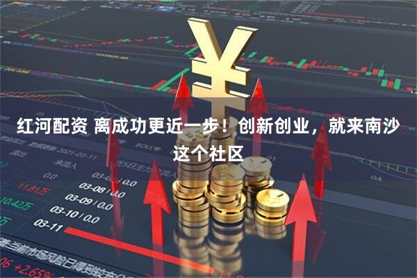 红河配资 离成功更近一步！创新创业，就来南沙这个社区