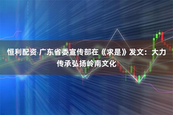恒利配资 广东省委宣传部在《求是》发文：大力传承弘扬岭南文化