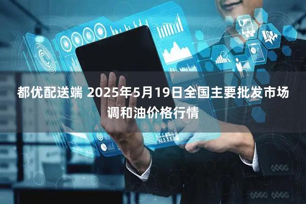 都优配送端 2025年5月19日全国主要批发市场调和油价格行情