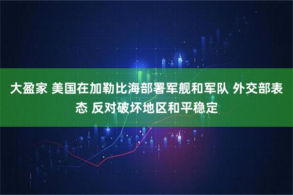 大盈家 美国在加勒比海部署军舰和军队 外交部表态 反对破坏地区和平稳定