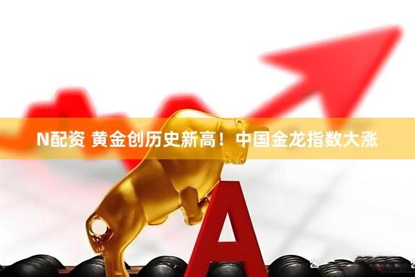 N配资 黄金创历史新高!中国金龙指数大涨