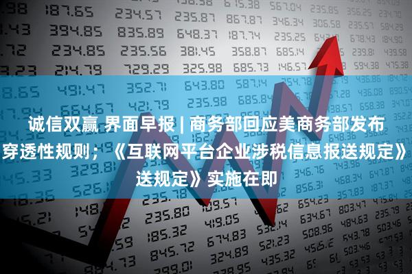 诚信双赢 界面早报 | 商务部回应美商务部发布出口管制穿透性规则；《互联网平台企业涉税信息报送规定》实施在即
