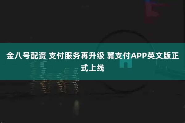 金八号配资 支付服务再升级 翼支付APP英文版正式上线
