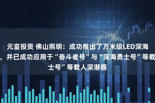 元富投资 佛山照明：成功推出了万米级LED深海照明装备，并已成功应用于“奋斗者号”与“深海勇士号”等载人深潜器