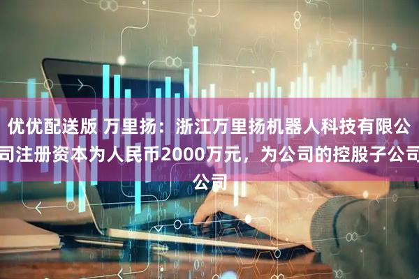 优优配送版 万里扬：浙江万里扬机器人科技有限公司注册资本为人民币2000万元，为公司的控股子公司