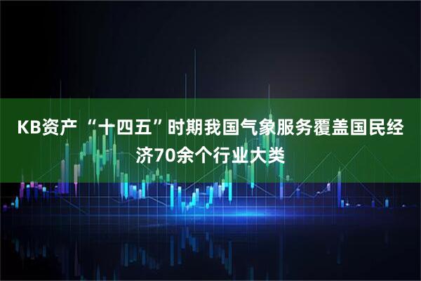 KB资产 “十四五”时期我国气象服务覆盖国民经济70余个行业大类