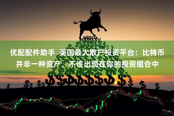 优配配件助手  英国最大散户投资平台：比特币并非一种资产，不该出现在你的投资组合中