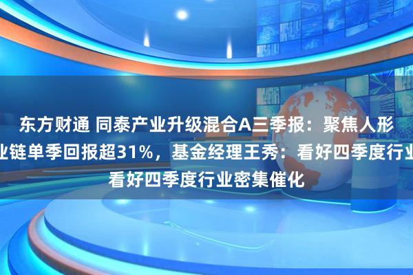东方财通 同泰产业升级混合A三季报:聚焦人形机器人产业链单季回报超31%,基金经理王秀:看好四季度行业密集催化