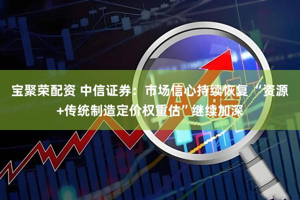 宝聚荣配资 中信证券：市场信心持续恢复 “资源+传统制造定价权重估”继续加深