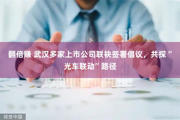 翻倍赚 武汉多家上市公司联袂签署倡议，共探“光车联动”路径